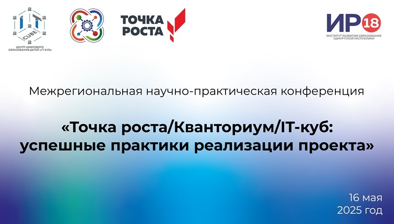 Межрегиональная научно-практическая конференция «Точка Роста/Кванториум/IT-куб; успешные практики реализации проекта».